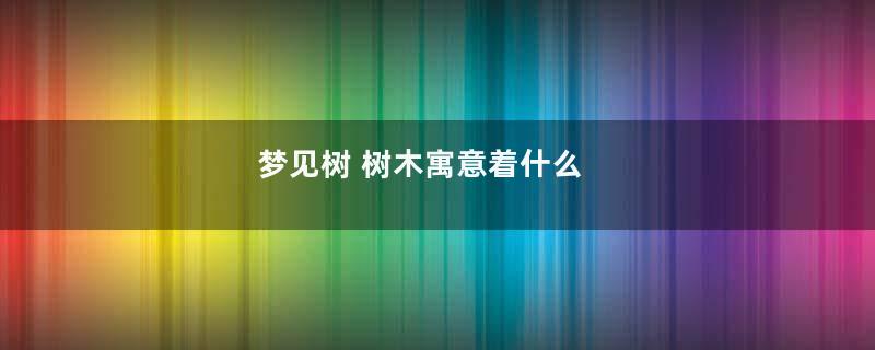 梦见树 树木寓意着什么